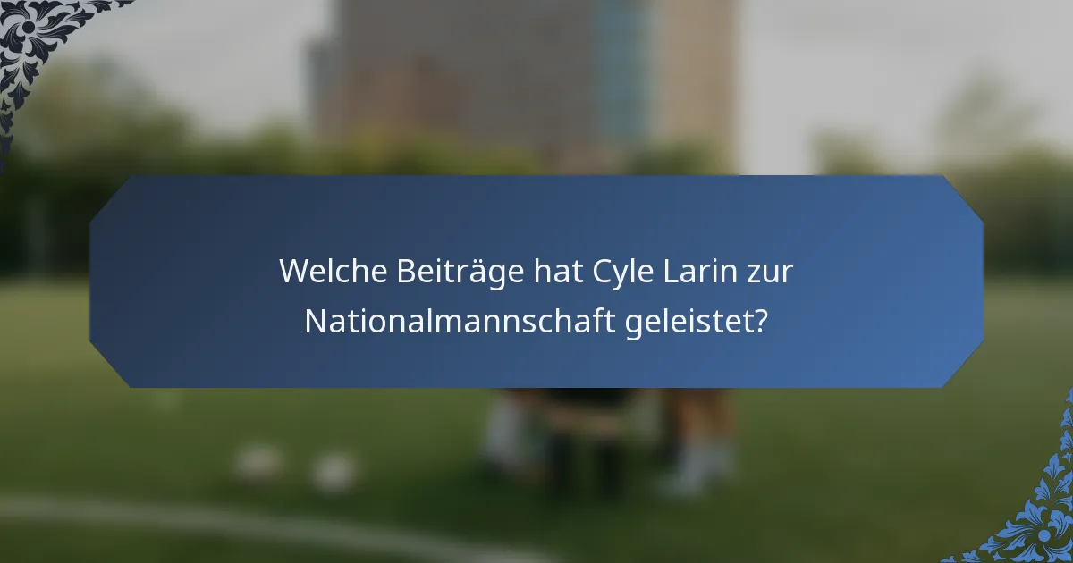 Welche Beiträge hat Cyle Larin zur Nationalmannschaft geleistet?