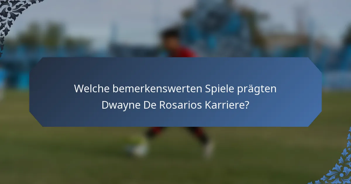 Welche bemerkenswerten Spiele prägten Dwayne De Rosarios Karriere?
