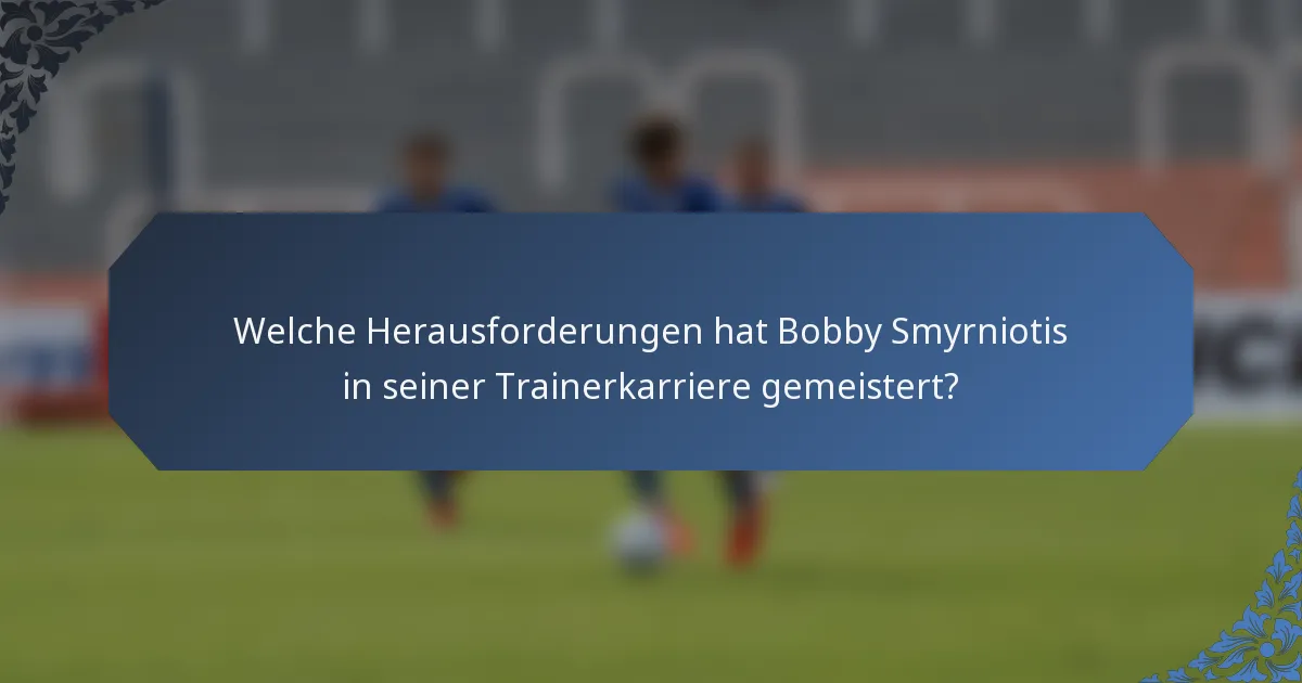 Welche Herausforderungen hat Bobby Smyrniotis in seiner Trainerkarriere gemeistert?