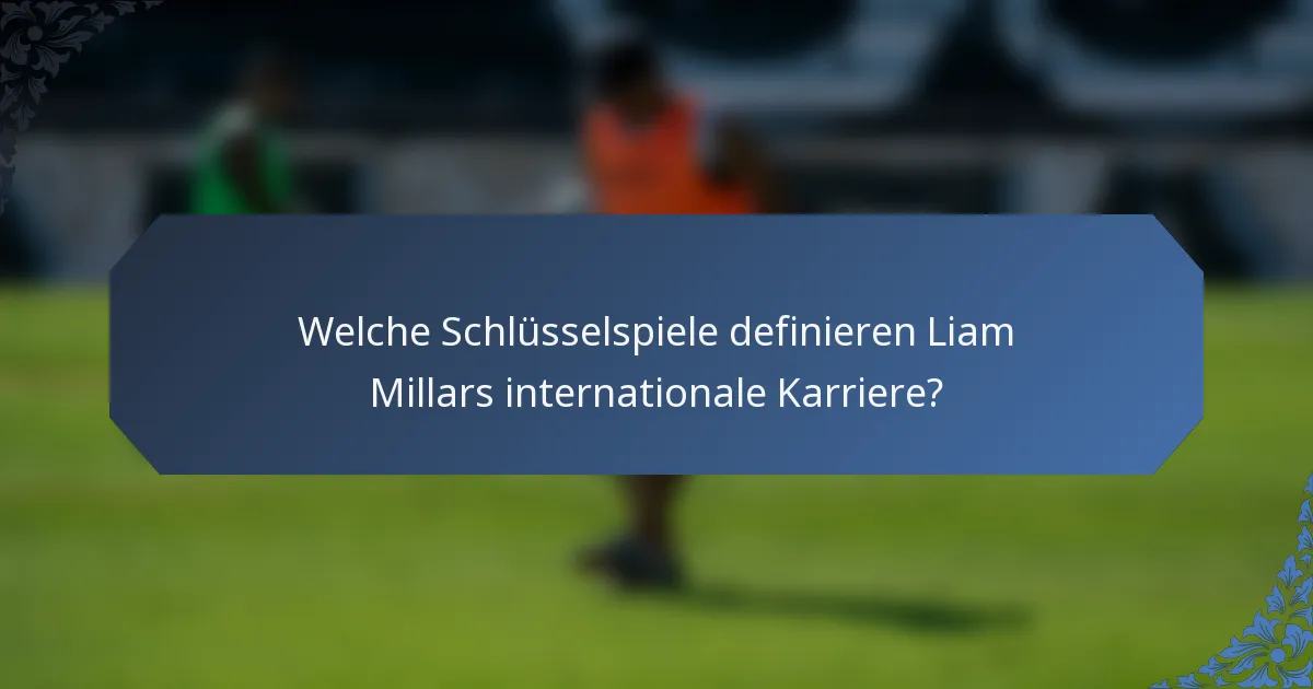 Welche Schlüsselspiele definieren Liam Millars internationale Karriere?