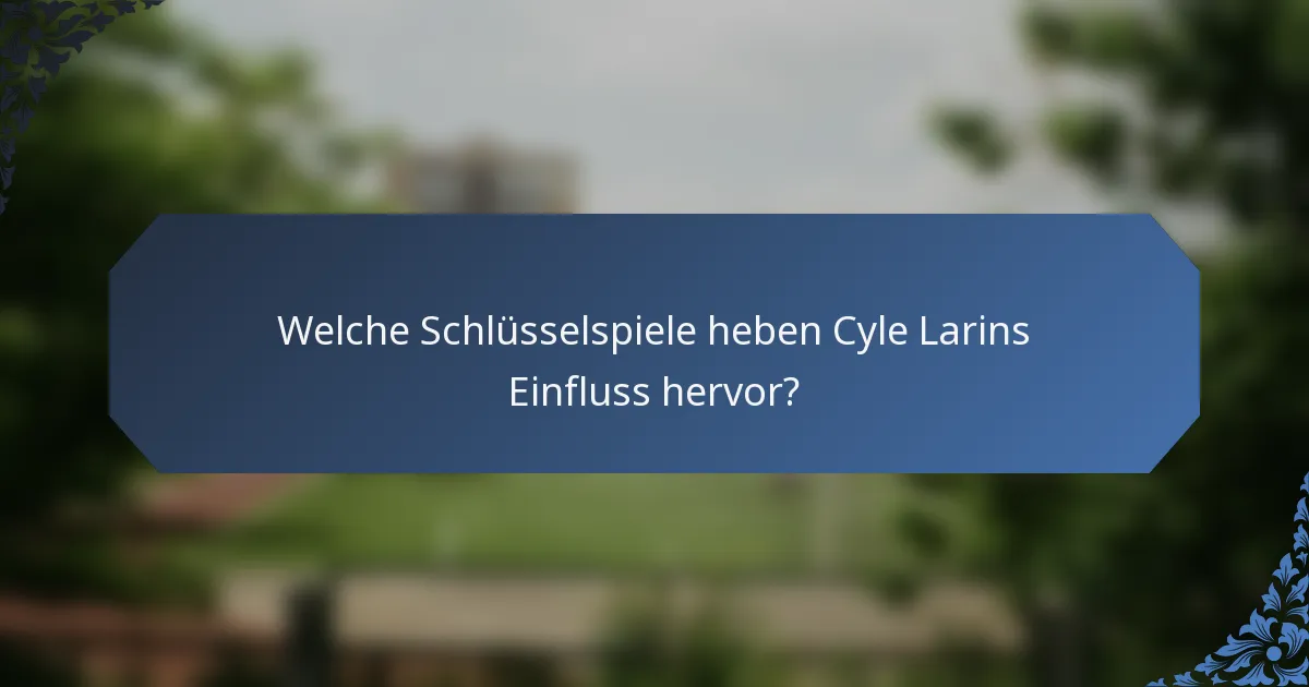 Welche Schlüsselspiele heben Cyle Larins Einfluss hervor?