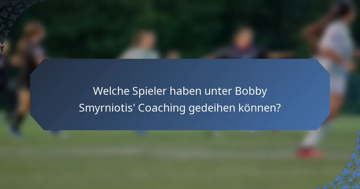 Welche Spieler haben unter Bobby Smyrniotis' Coaching gedeihen können?