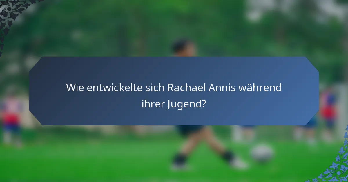 Wie entwickelte sich Rachael Annis während ihrer Jugend?