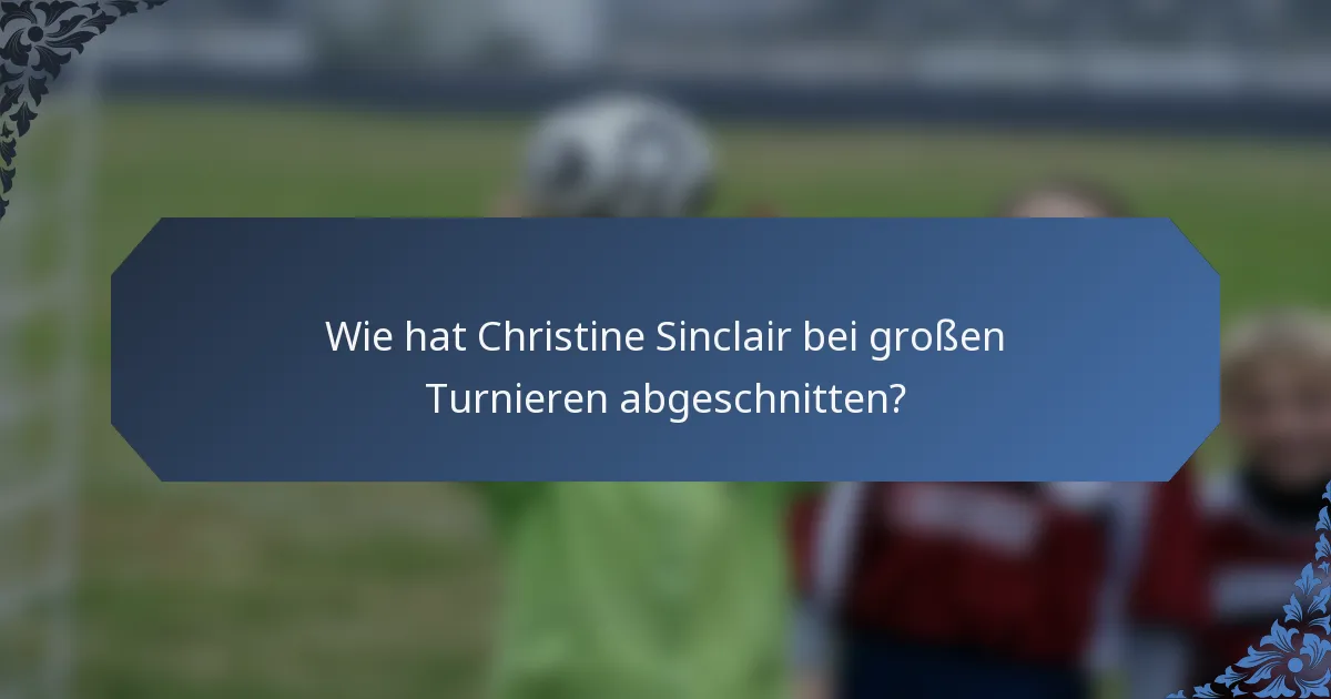 Wie hat Christine Sinclair bei großen Turnieren abgeschnitten?