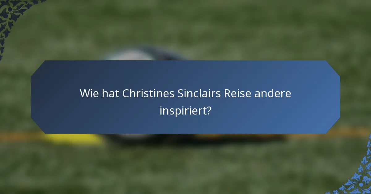 Wie hat Christines Sinclairs Reise andere inspiriert?