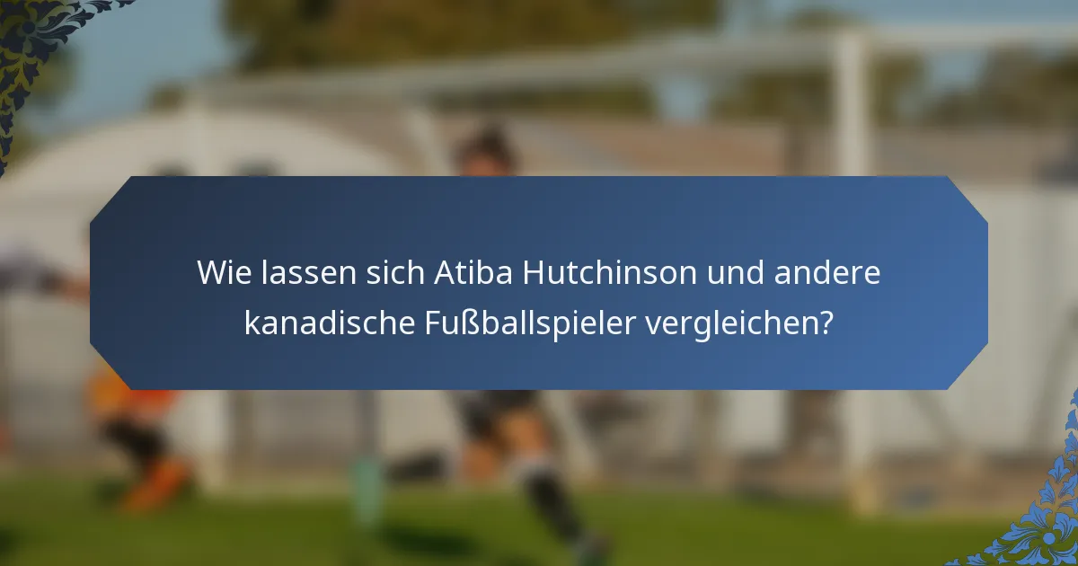 Wie lassen sich Atiba Hutchinson und andere kanadische Fußballspieler vergleichen?
