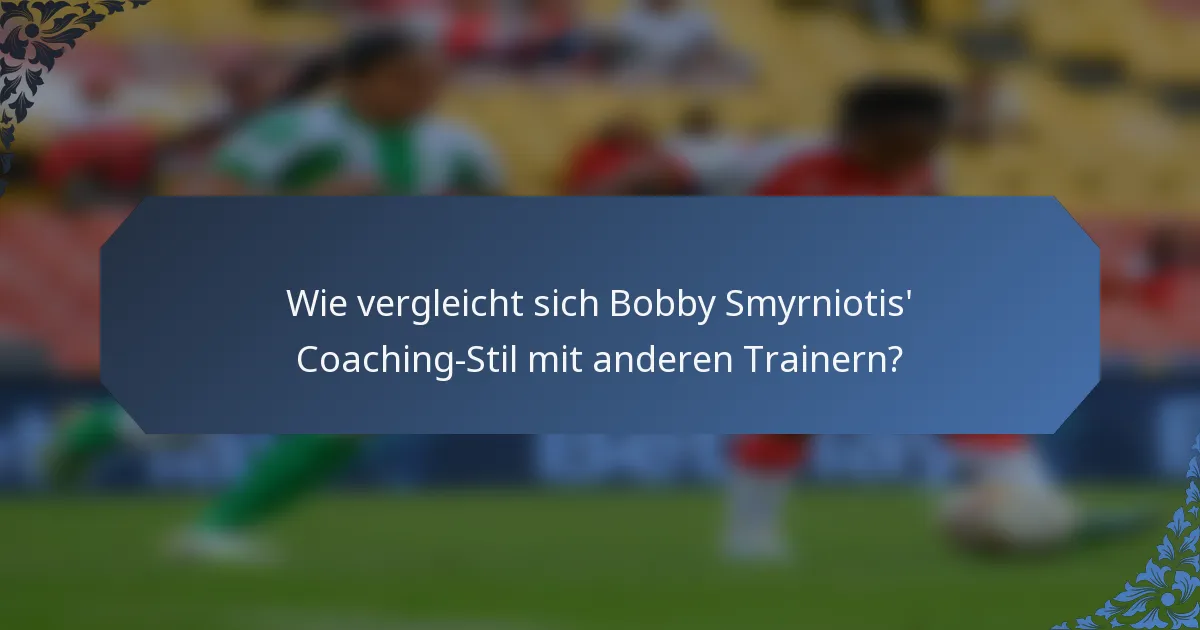 Wie vergleicht sich Bobby Smyrniotis' Coaching-Stil mit anderen Trainern?