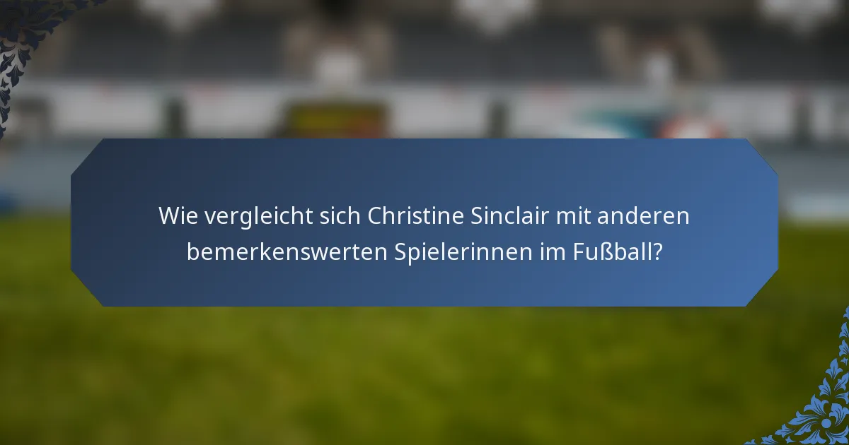 Wie vergleicht sich Christine Sinclair mit anderen bemerkenswerten Spielerinnen im Fußball?
