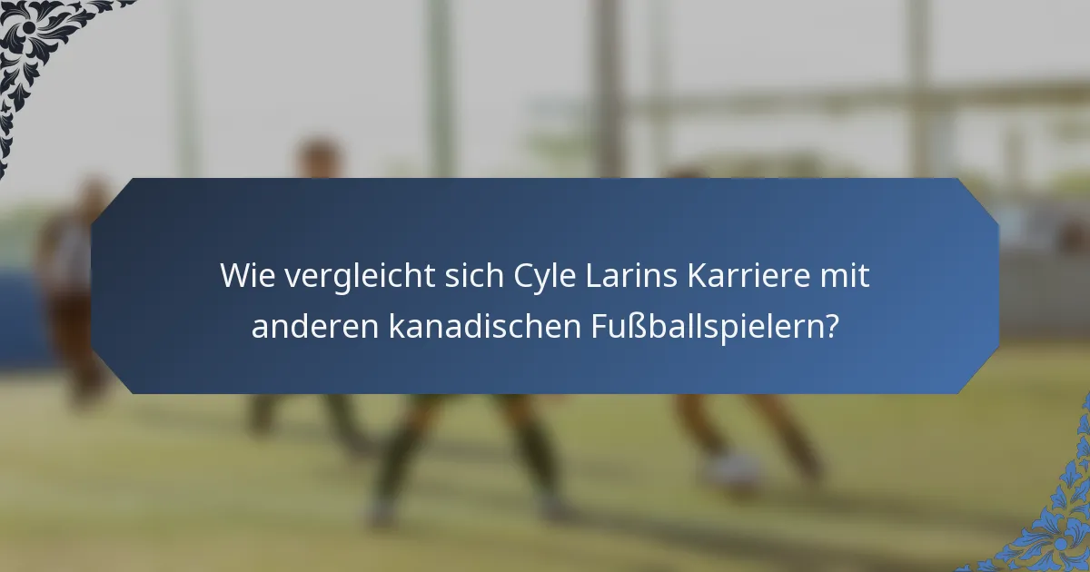 Wie vergleicht sich Cyle Larins Karriere mit anderen kanadischen Fußballspielern?