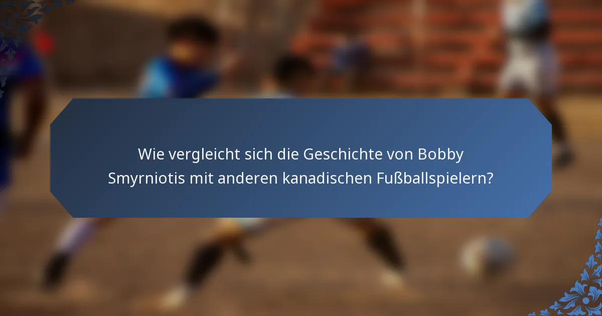 Wie vergleicht sich die Geschichte von Bobby Smyrniotis mit anderen kanadischen Fußballspielern?