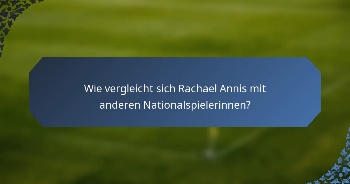 Wie vergleicht sich Rachael Annis mit anderen Nationalspielerinnen?